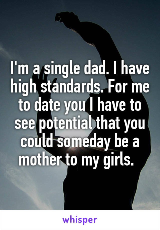 I'm a single dad. I have high standards. For me to date you I have to see potential that you could someday be a mother to my girls.  