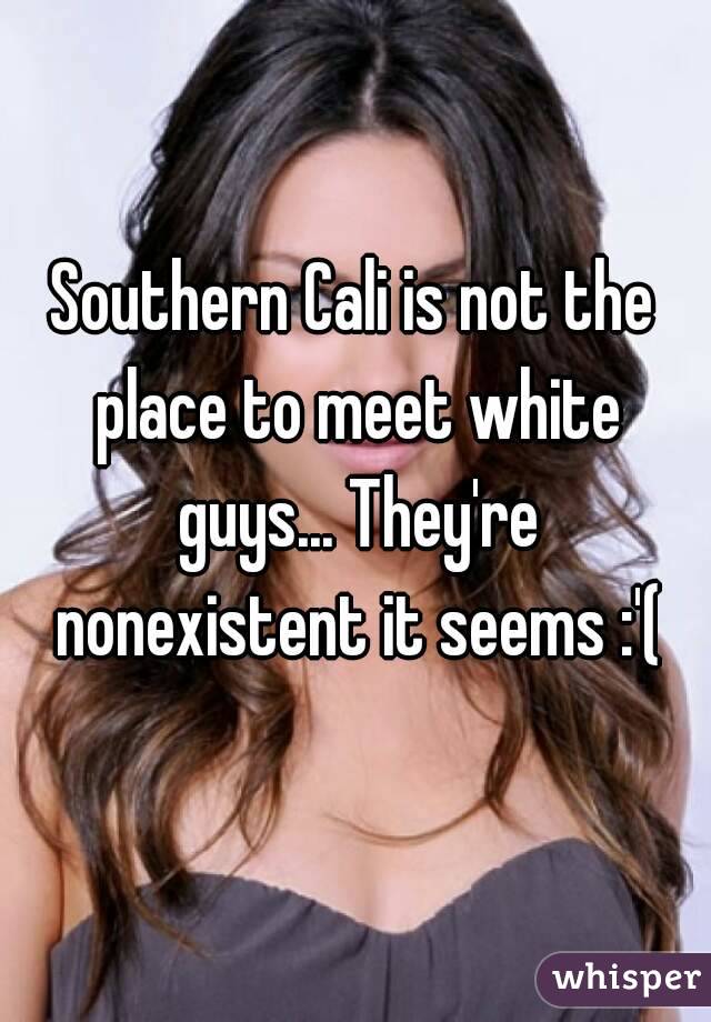 Southern Cali is not the place to meet white guys... They're nonexistent it seems :'(