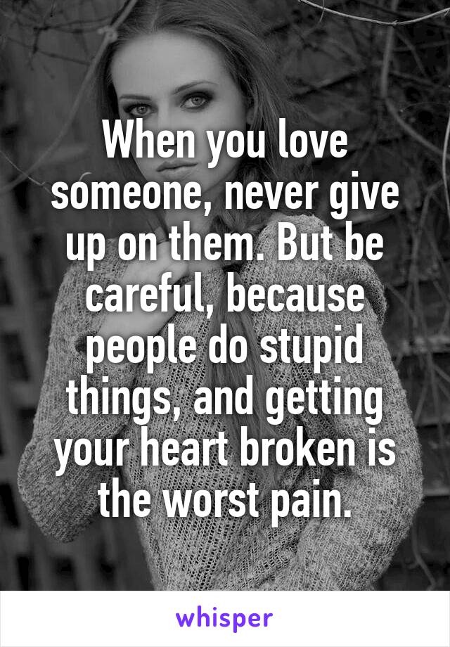 When you love someone, never give up on them. But be careful, because people do stupid things, and getting your heart broken is the worst pain.