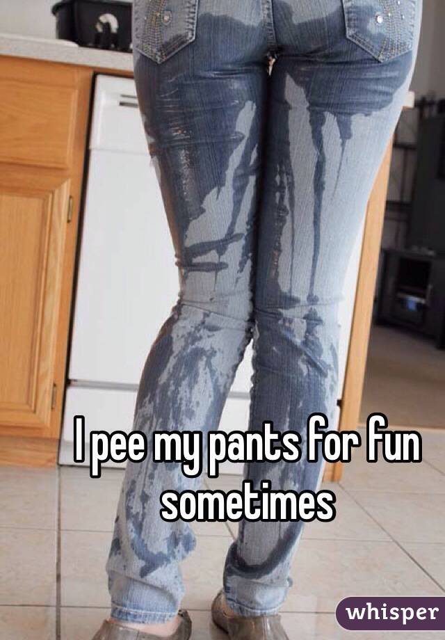 I pee my pants for fun sometimes