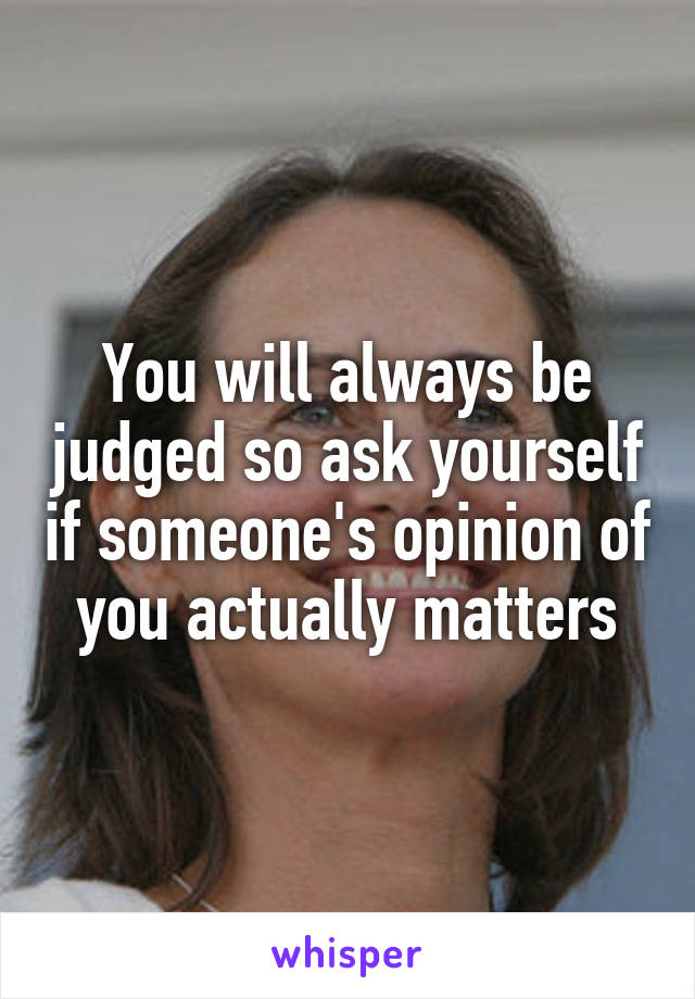 You will always be judged so ask yourself if someone's opinion of you actually matters