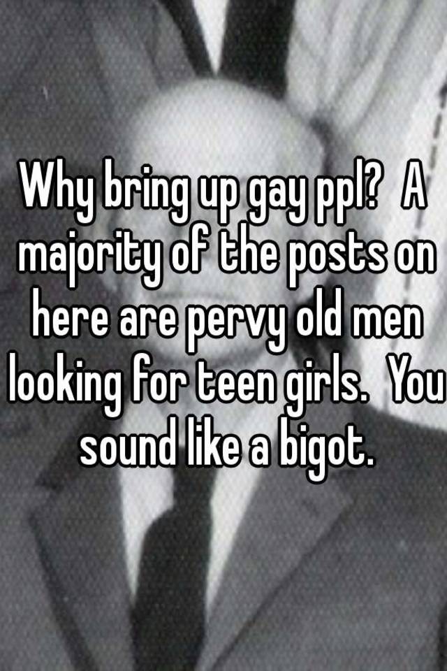 Why bring up gay ppl? A majority of the posts on here are pervy old men ...