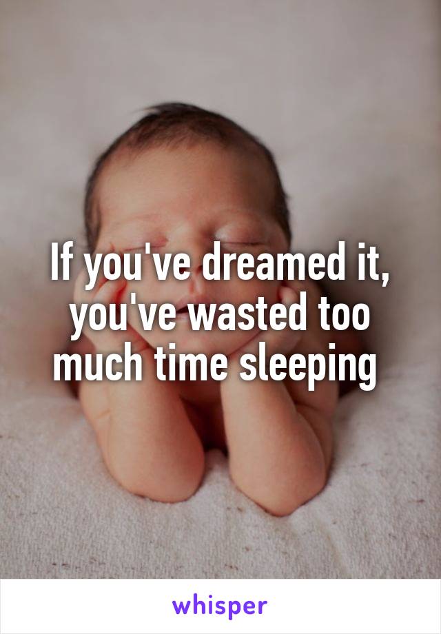 If you've dreamed it, you've wasted too much time sleeping 