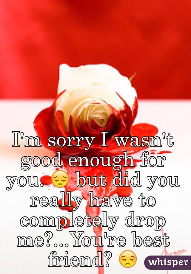 I'm sorry I wasn't good enough for you. 😔 but did you really have to completely drop me?...You're best friend? 😒