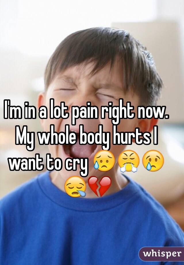 I'm in a lot pain right now. My whole body hurts I want to cry 😥😤😢😪💔