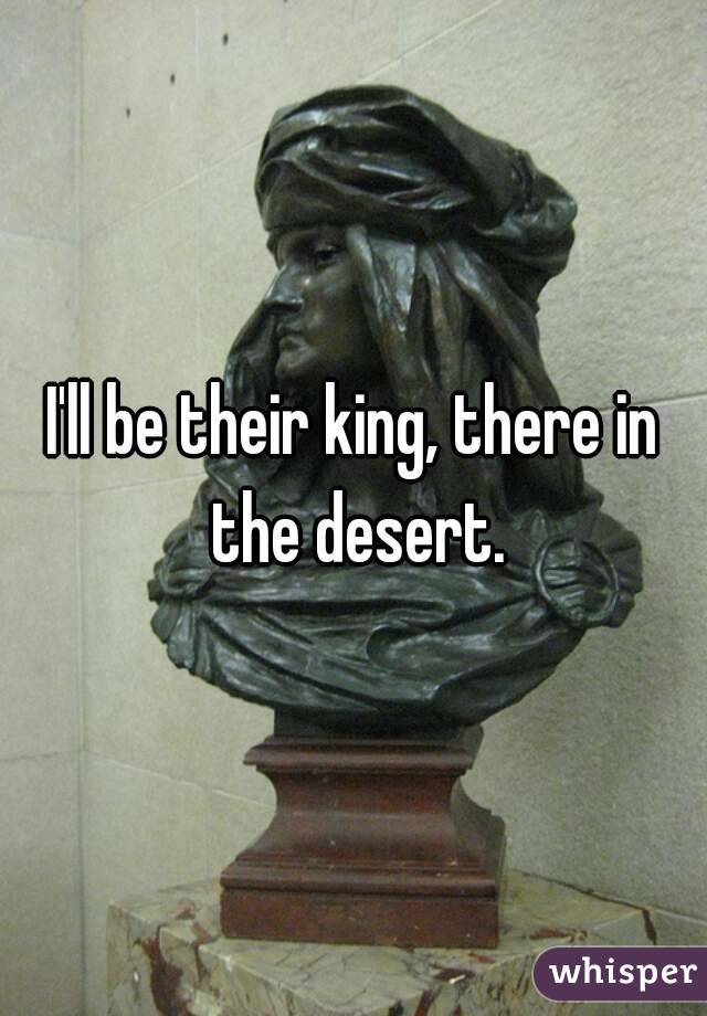 i-ll-be-their-king-there-in-the-desert