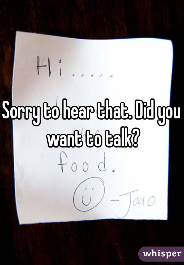 Sorry to hear that. Did you want to talk?