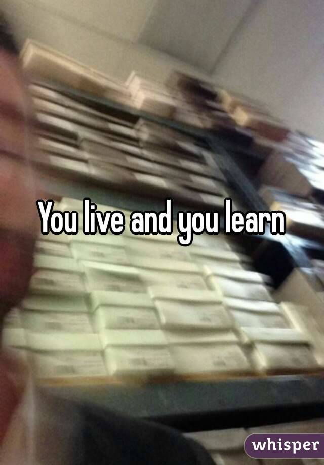 You live and you learn