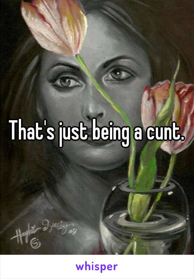 That's just being a cunt.