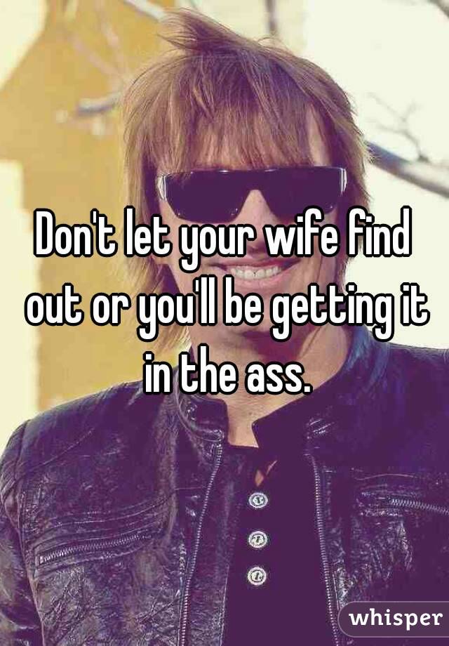 Don't let your wife find out or you'll be getting it in the ass.