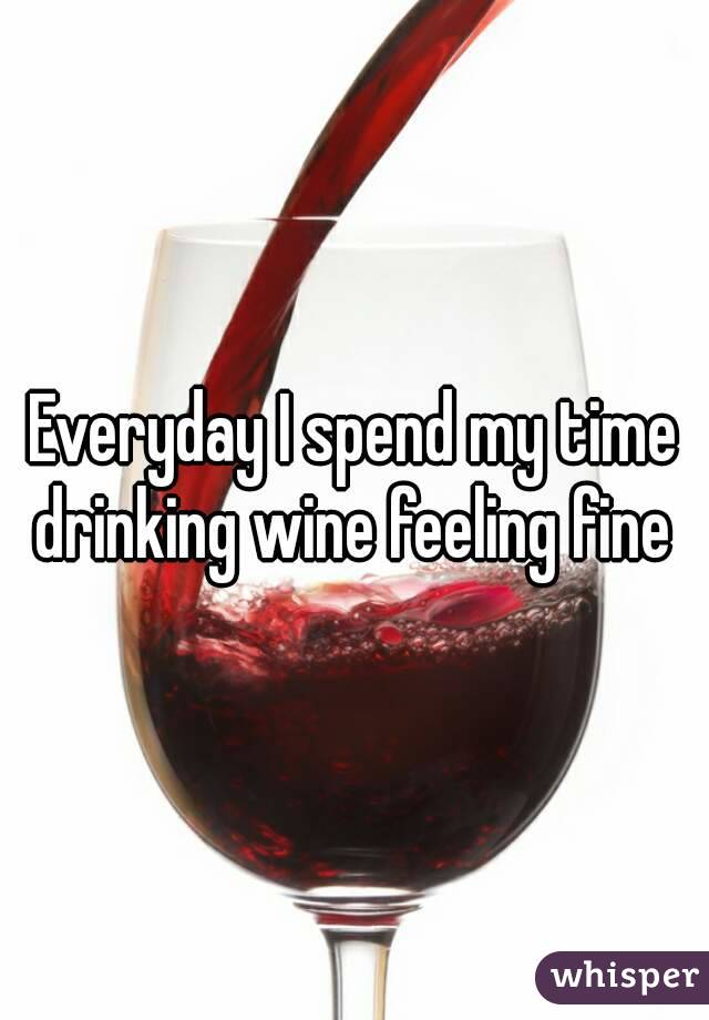 Everyday spend my drinking wine fine