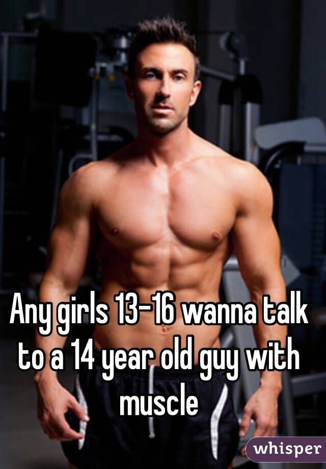 Any girls 13-16 wanna talk to a 14 year old guy with muscle