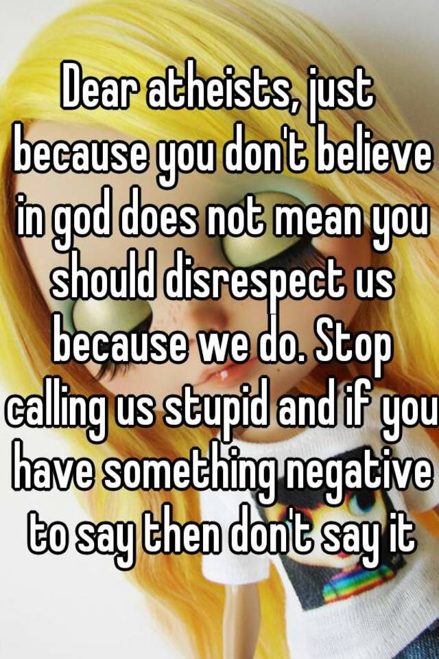 Dear Atheists Just Because You Don T Believe In God Does Not Mean You Should Disrespect Us