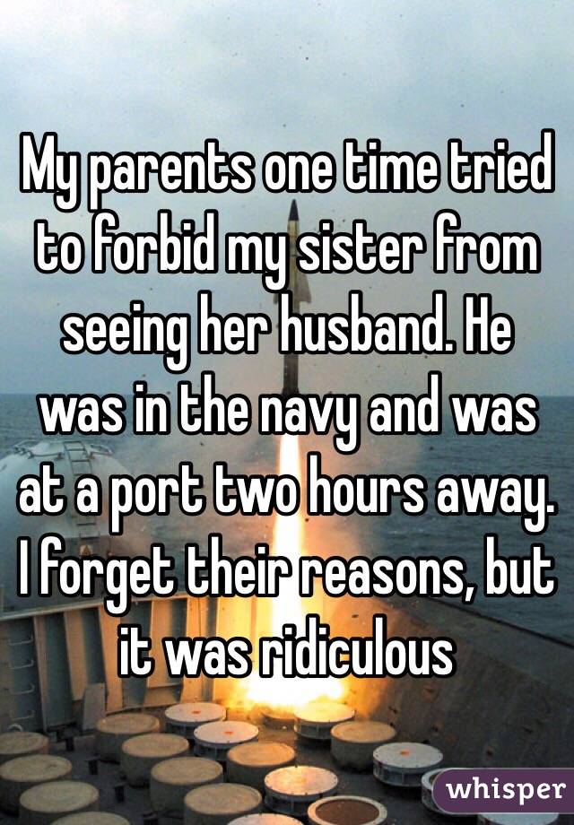 My parents one time tried to forbid my sister from seeing her husband. He was in the navy and was at a port two hours away. I forget their reasons, but it was ridiculous 
