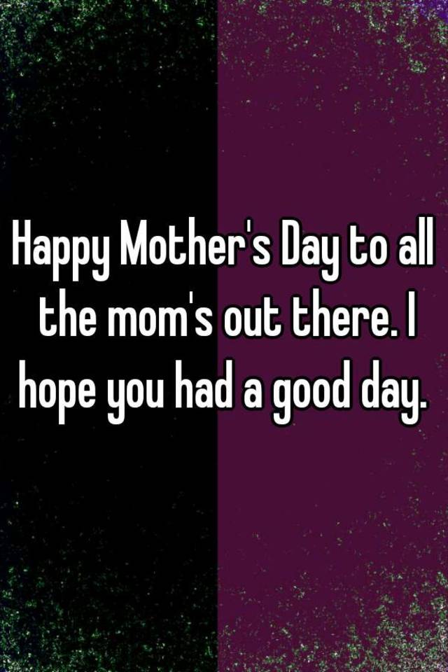 happy-mother-s-day-to-all-the-mom-s-out-there-i-hope-you-had-a-good-day