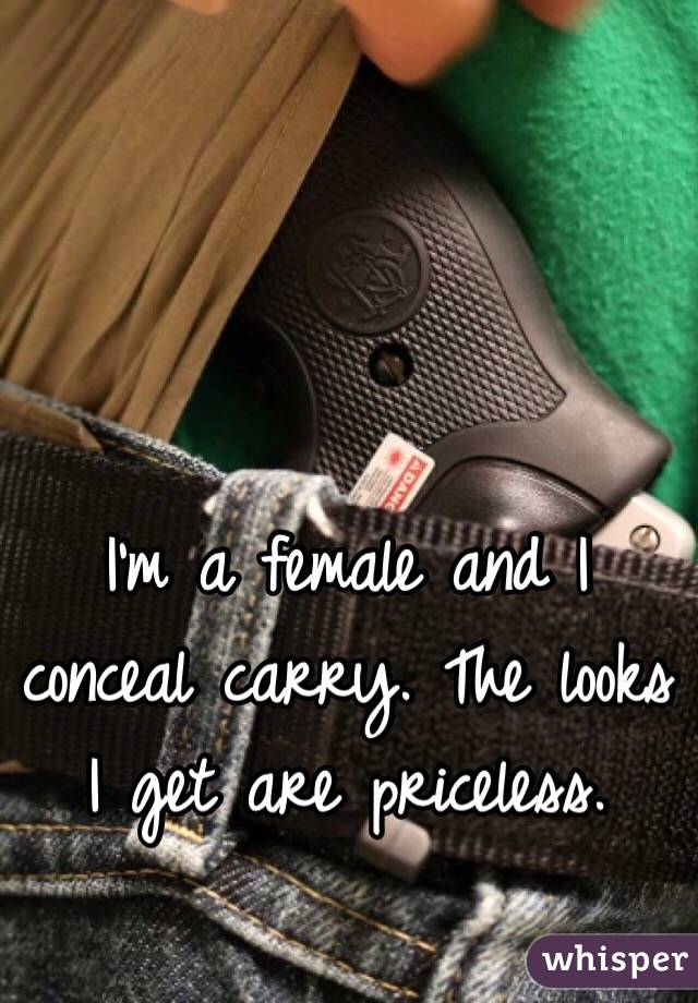 I'm a female and I conceal carry. The looks I get are priceless. 