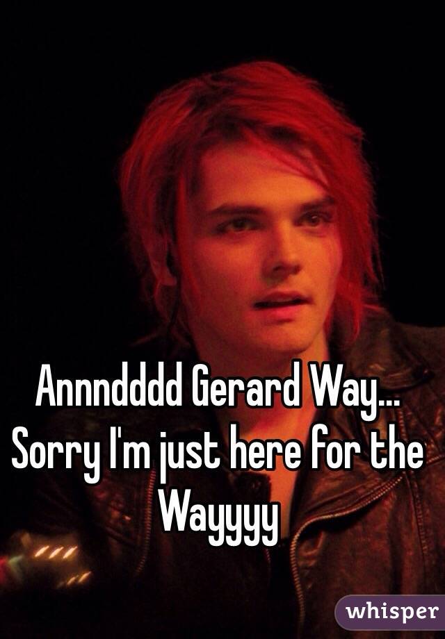 Annndddd Gerard Way... Sorry I'm just here for the Wayyyy