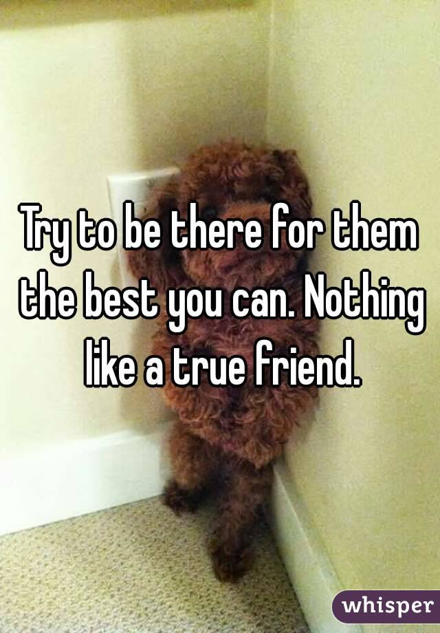 Try to be there for them the best you can. Nothing like a true friend.