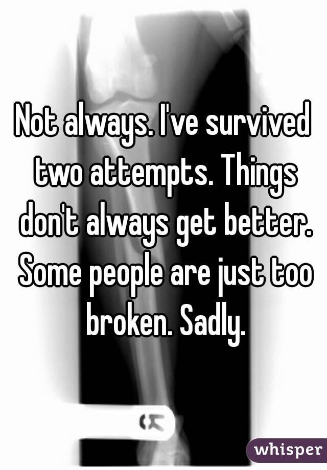 Not always. I've survived two attempts. Things don't always get better. Some people are just too broken. Sadly.