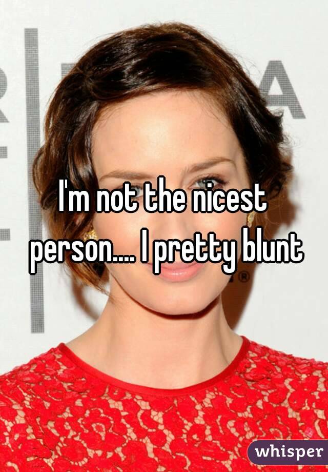 I'm not the nicest person.... I pretty blunt