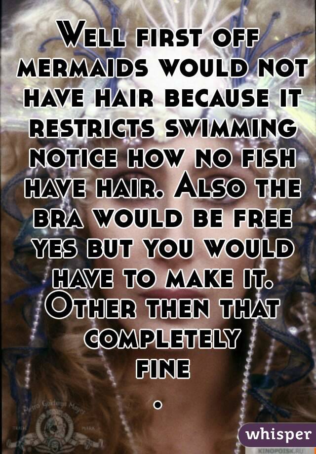Well first off mermaids would not have hair because it restricts swimming notice how no fish have hair. Also the bra would be free yes but you would have to make it. Other then that completely fine.