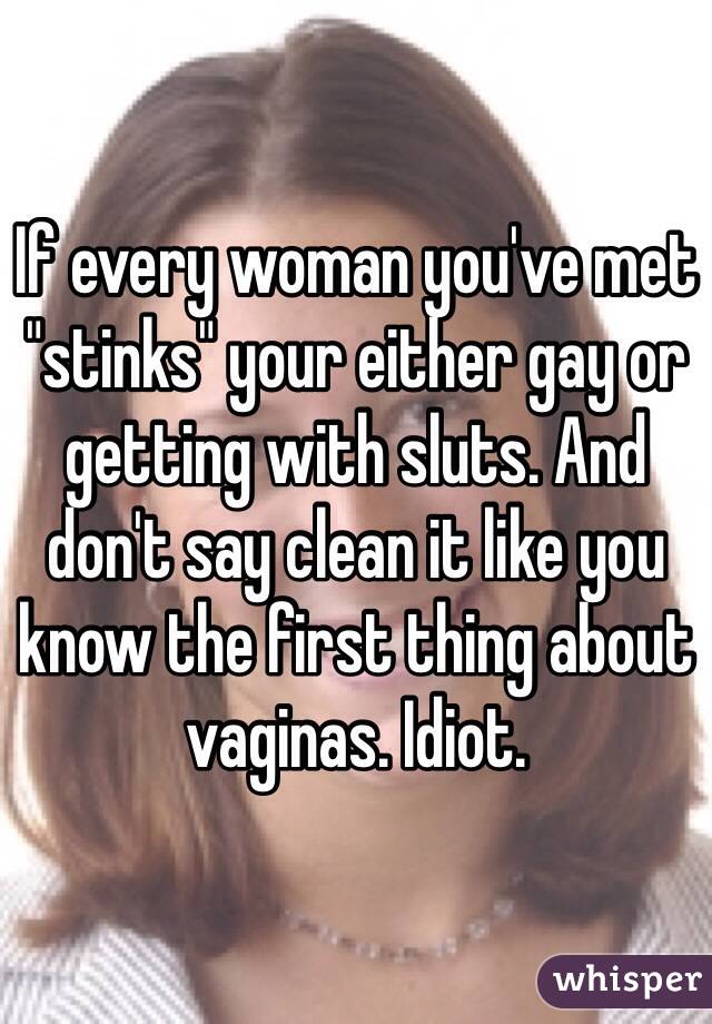 If every woman you've met "stinks" your either gay or getting with sluts. And don't say clean it like you know the first thing about vaginas. Idiot. 