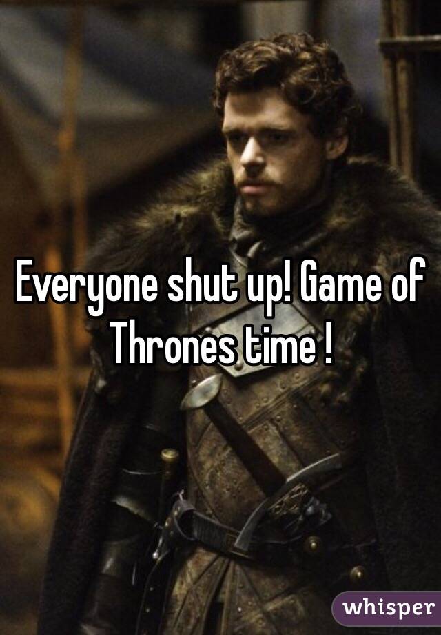 Everyone shut up! Game of Thrones time ! 