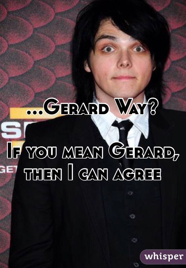 ...Gerard Way? 

If you mean Gerard, then I can agree