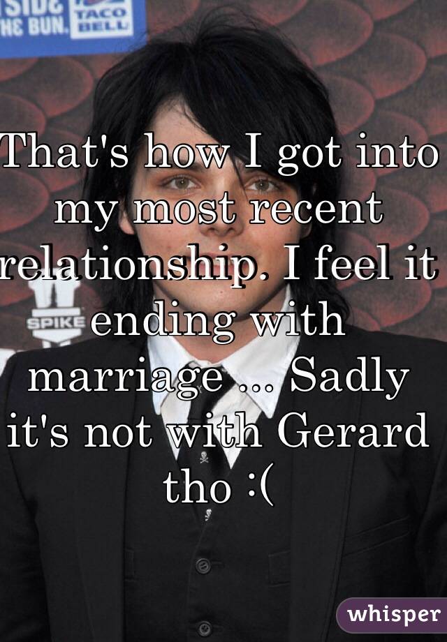 That's how I got into my most recent relationship. I feel it ending with marriage ... Sadly it's not with Gerard tho :( 