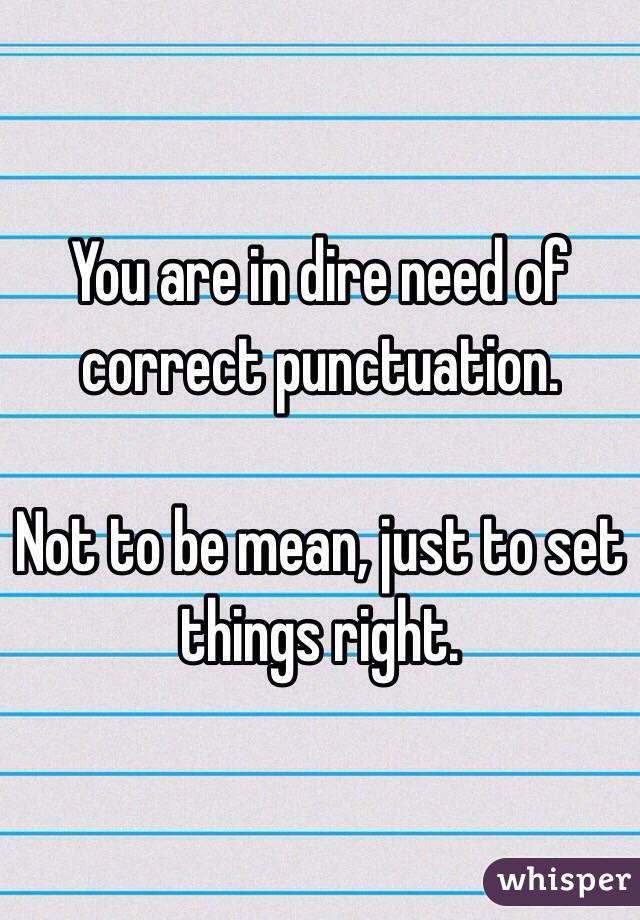 You are in dire need of correct punctuation.

Not to be mean, just to set things right.