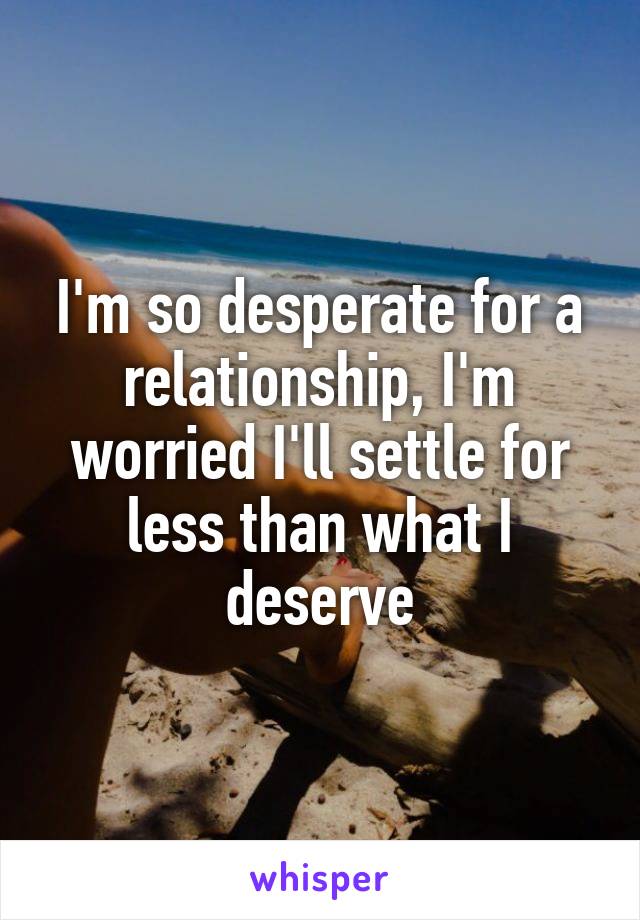 I'm so desperate for a relationship, I'm worried I'll settle for less than what I deserve