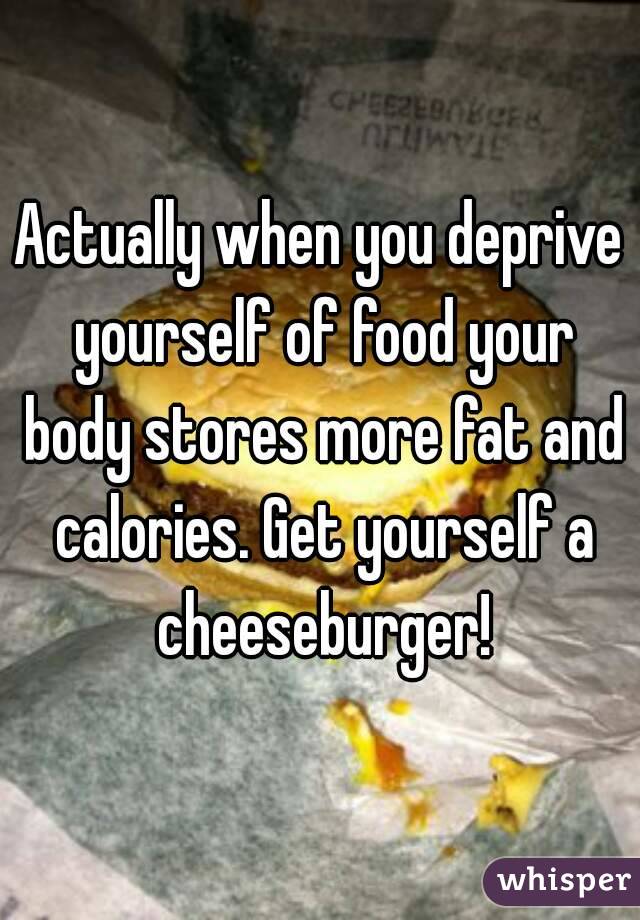 Actually when you deprive yourself of food your body stores more fat and calories. Get yourself a cheeseburger!