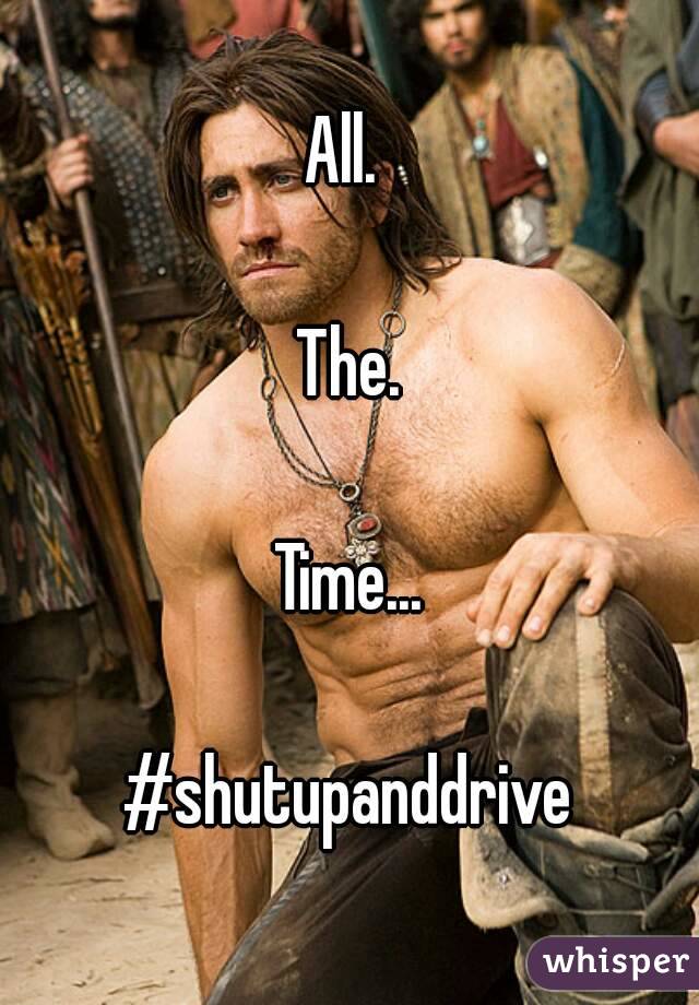 All. 

The.

Time...

#shutupanddrive