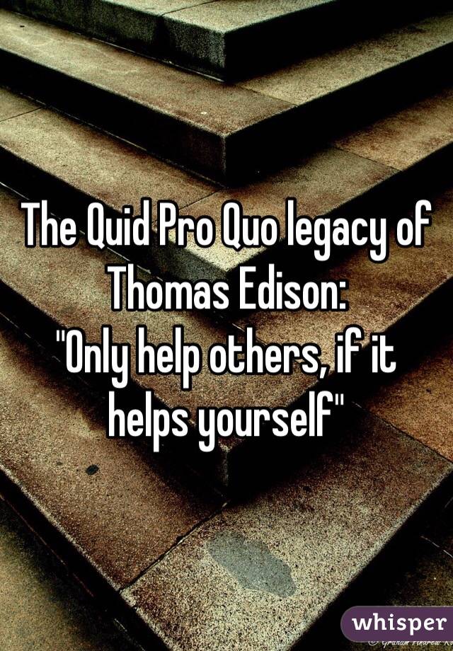 The Quid Pro Quo legacy of Thomas Edison: 
"Only help others, if it helps yourself"