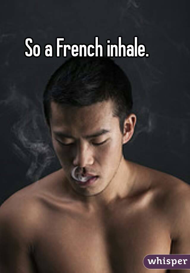 So a French inhale. 