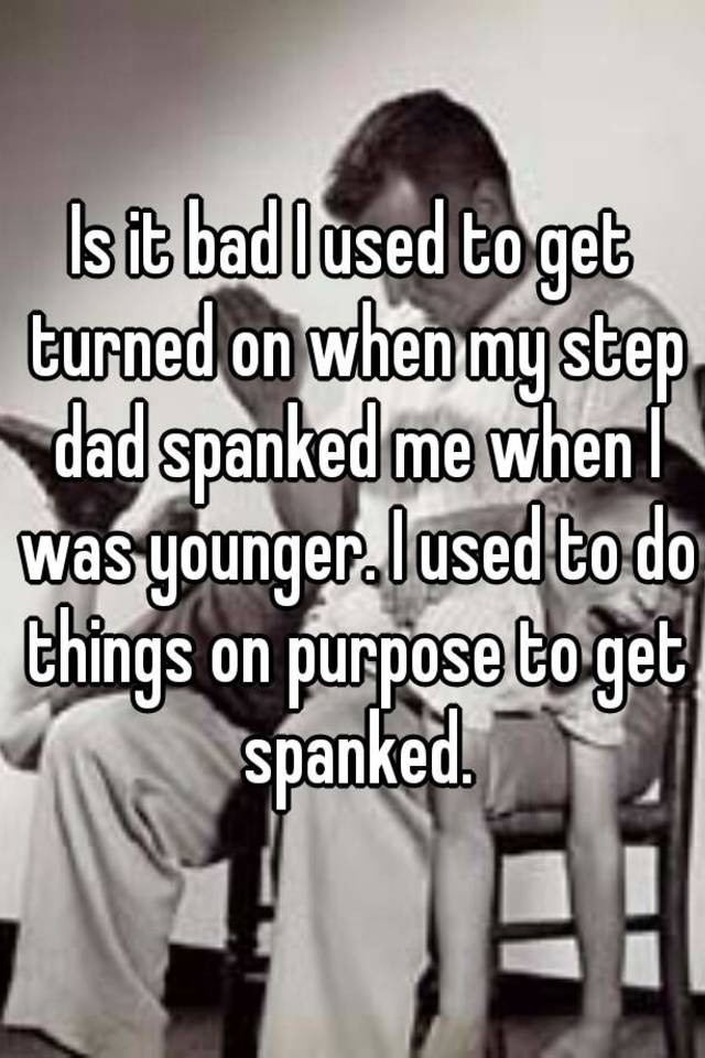 Is It Bad I Used To Get Turned On When My Step Dad Spanked Me When I