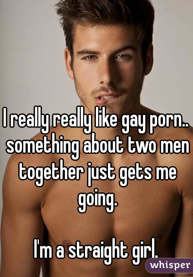 I really really like gay porn.. something about two men together just gets me going.

I'm a straight girl.
