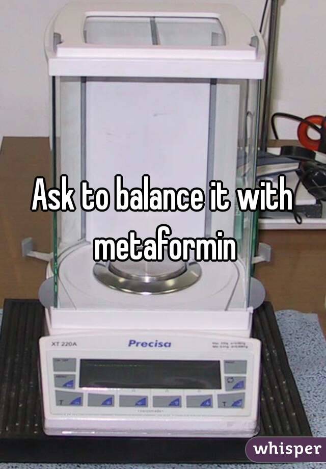 Ask to balance it with metaformin