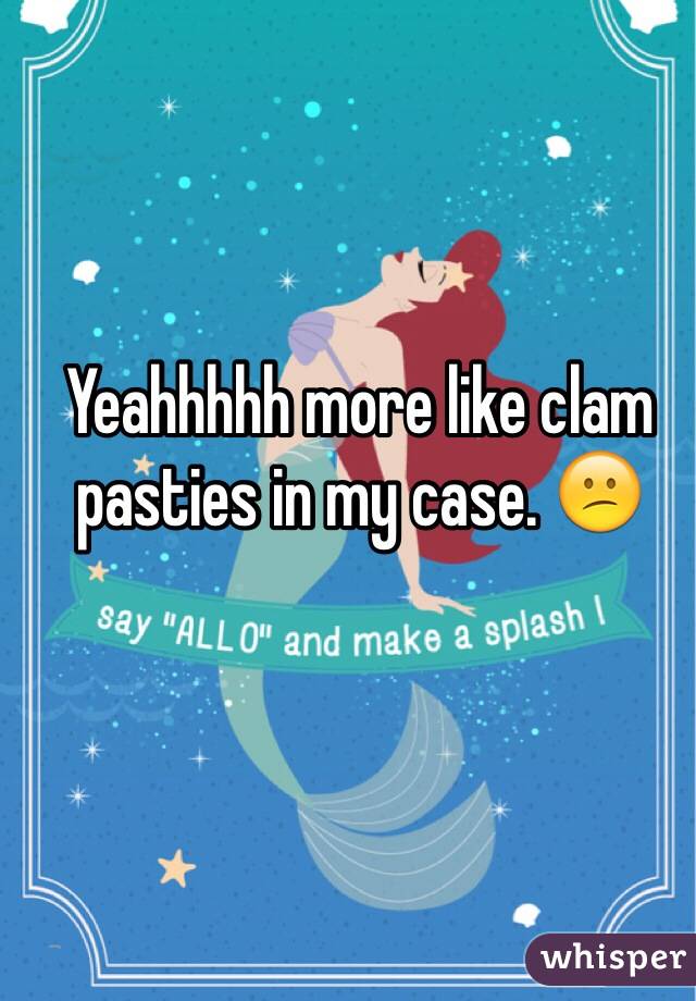 Yeahhhhh more like clam pasties in my case. 😕