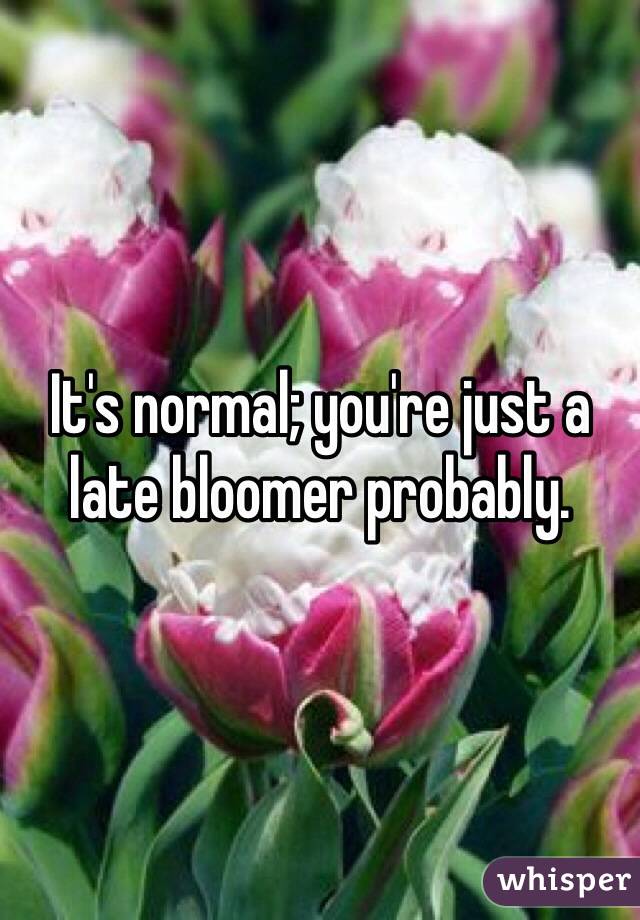 It's normal; you're just a late bloomer probably. 