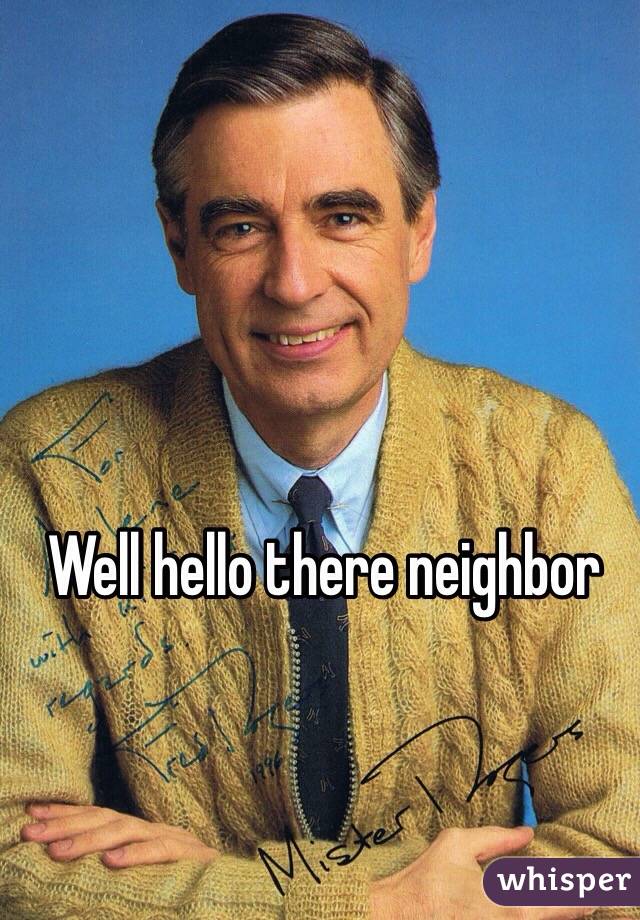 Well hello there neighbor 
