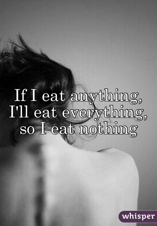 If I eat anything, I'll eat everything, so I eat nothing 