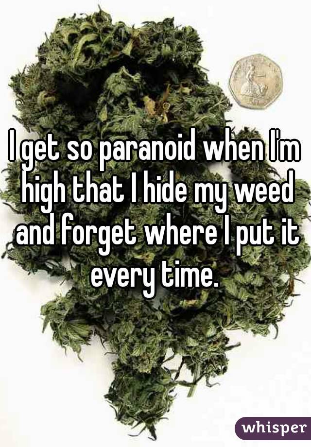 I get so paranoid when I'm high that I hide my weed and forget where I put it every time. 