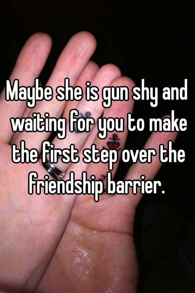 maybe-she-is-gun-shy-and-waiting-for-you-to-make-the-first-step-over