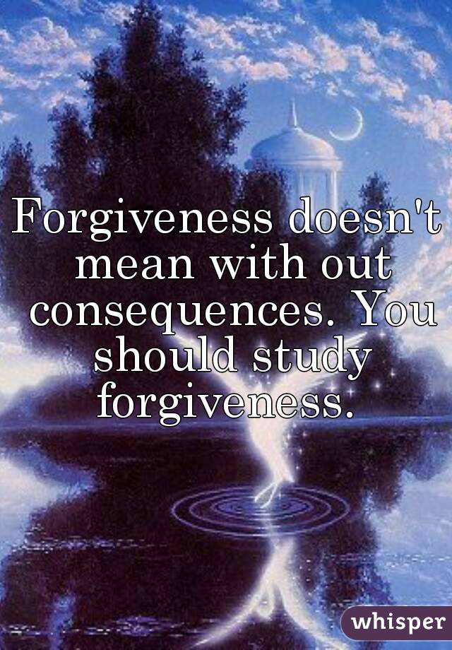 Forgiveness doesn't mean with out consequences. You should study forgiveness. 