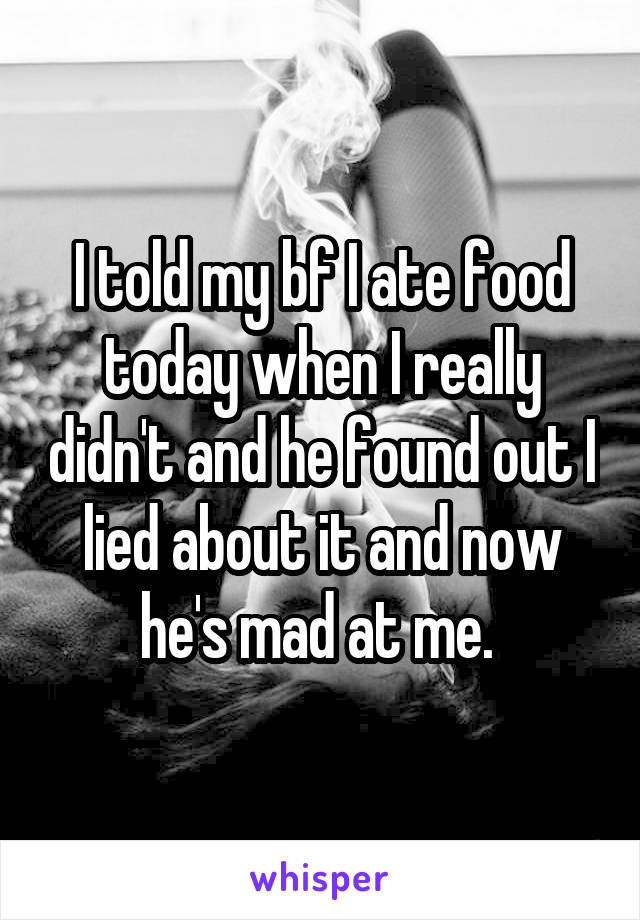 I told my bf I ate food today when I really didn't and he found out I lied about it and now he's mad at me. 