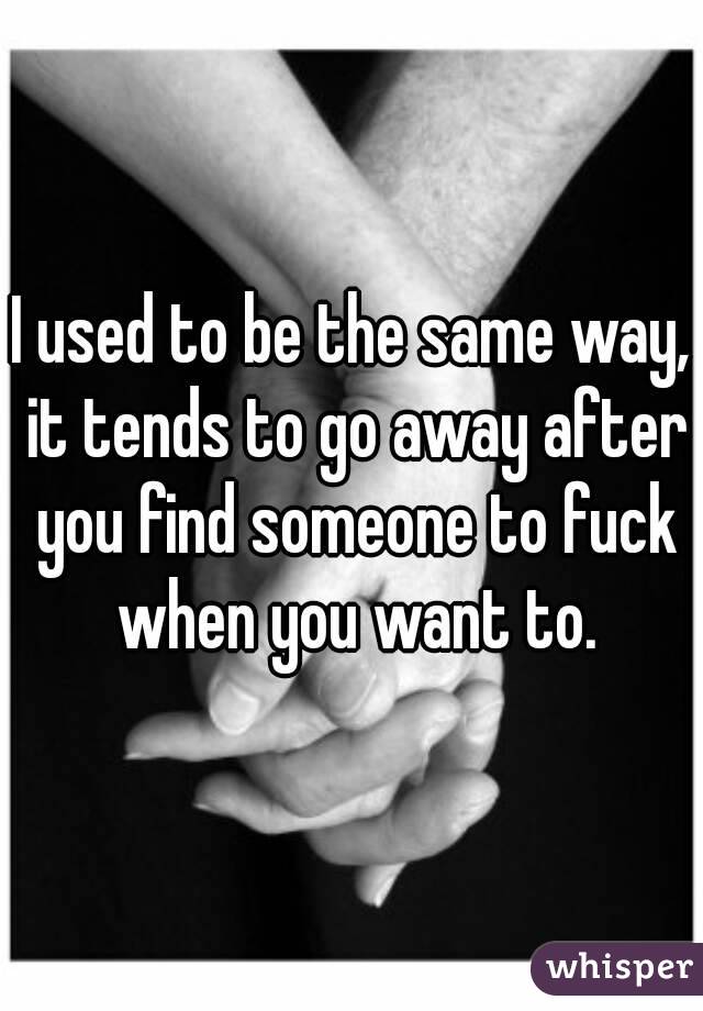 I used to be the same way, it tends to go away after you find someone to fuck when you want to.