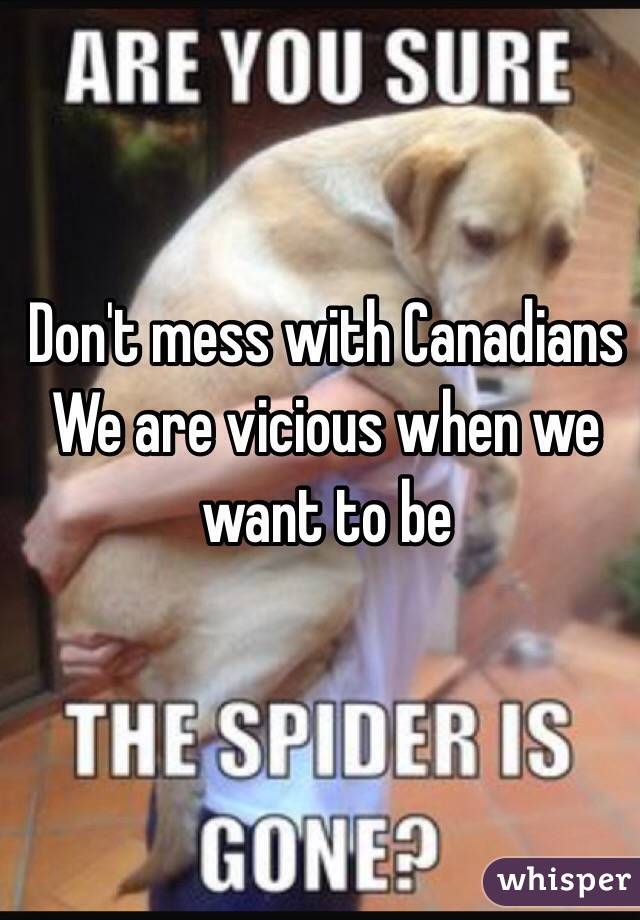 Don't mess with Canadians 
We are vicious when we want to be