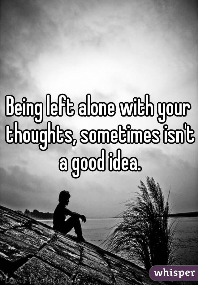 Being Left Alone With Your Thoughts Sometimes Isn T A Good Idea