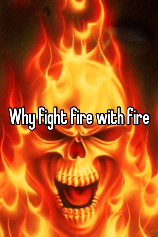 why-fight-fire-with-fire